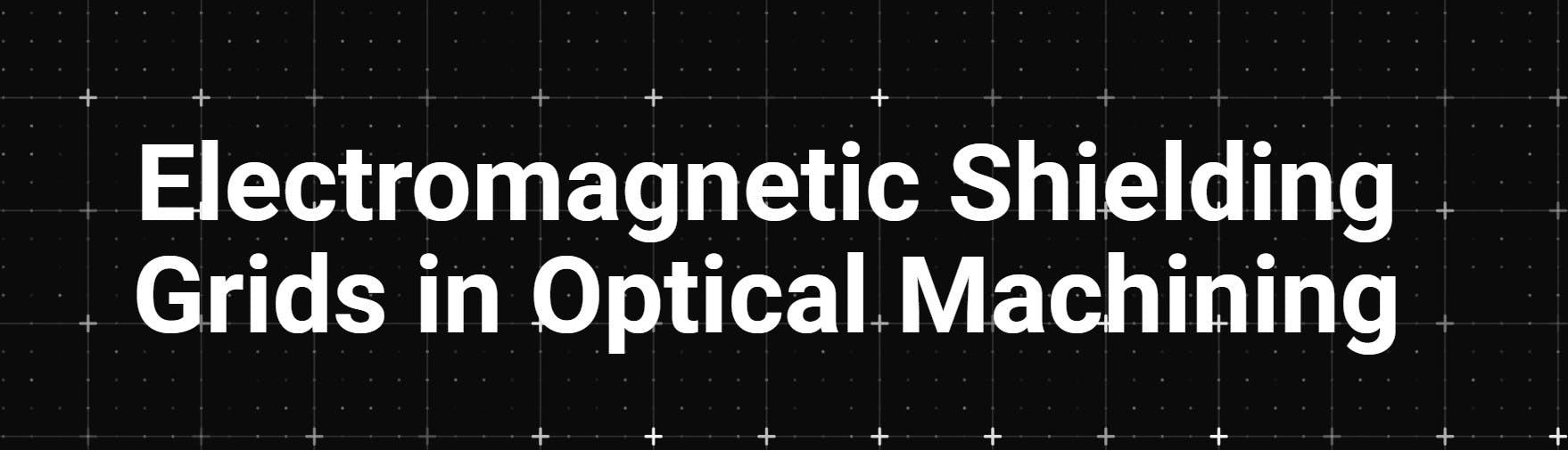 Electromagnetic Shielding Grids in Optical Machining